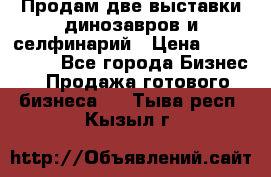 Продам две выставки динозавров и селфинарий › Цена ­ 7 000 000 - Все города Бизнес » Продажа готового бизнеса   . Тыва респ.,Кызыл г.